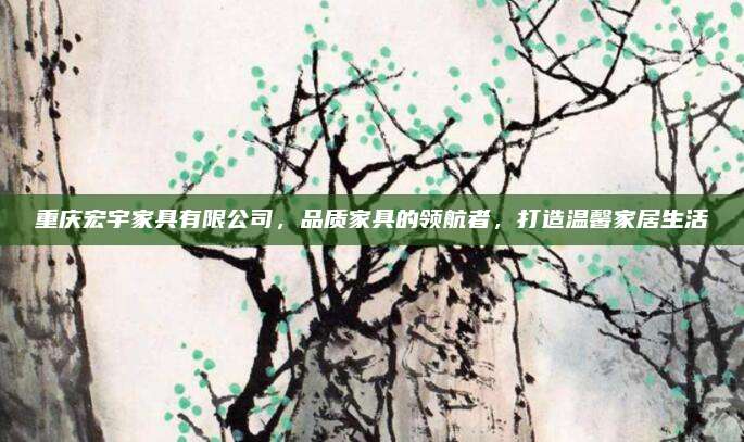 重庆宏宇家具有限公司，品质家具的领航者，打造温馨家居生活