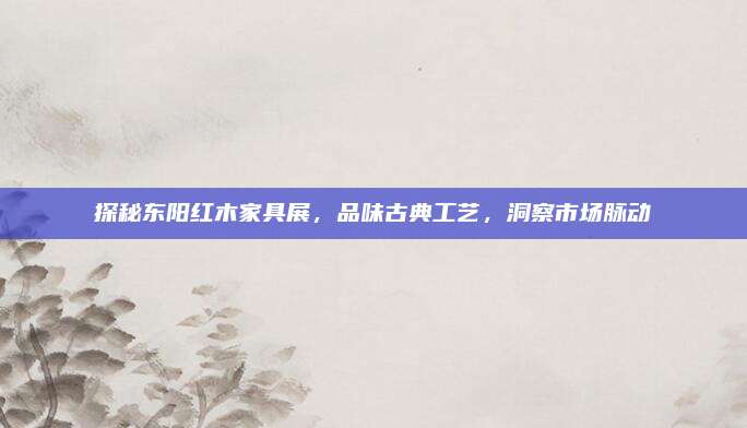 探秘东阳红木家具展，品味古典工艺，洞察市场脉动