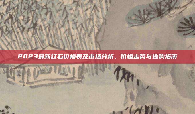 2023最新红石价格表及市场分析，价格走势与选购指南