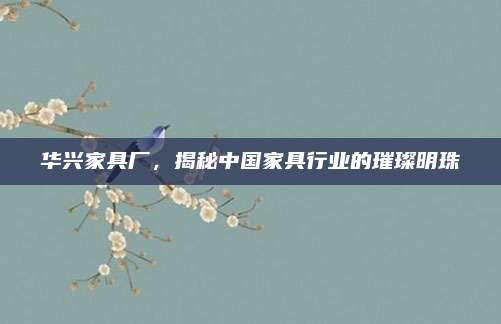 华兴家具厂，揭秘中国家具行业的璀璨明珠
