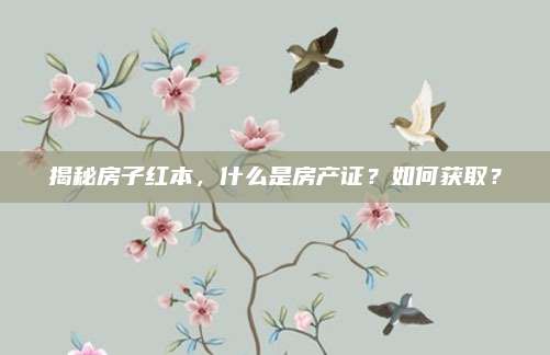 揭秘房子红本，什么是房产证？如何获取？