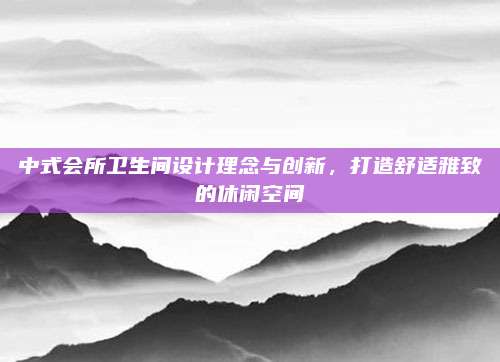 中式会所卫生间设计理念与创新，打造舒适雅致的休闲空间