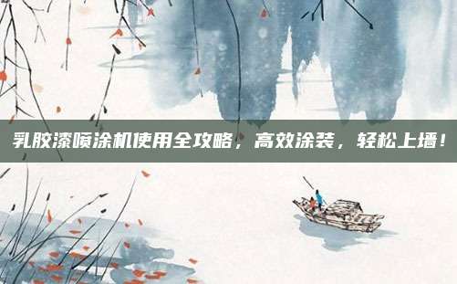 乳胶漆喷涂机使用全攻略，高效涂装，轻松上墙！
