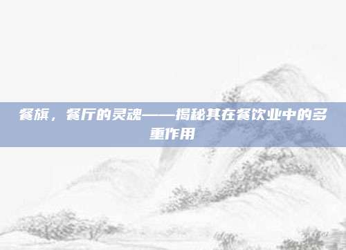 餐旗，餐厅的灵魂——揭秘其在餐饮业中的多重作用