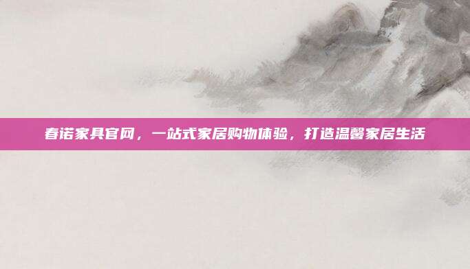春诺家具官网，一站式家居购物体验，打造温馨家居生活