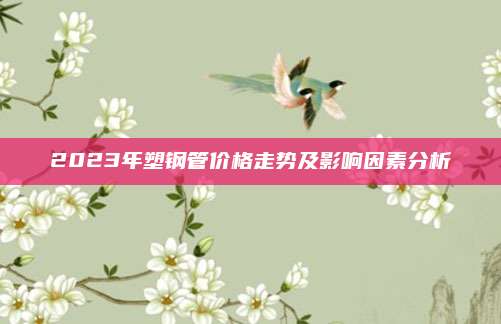 2023年塑钢管价格走势及影响因素分析