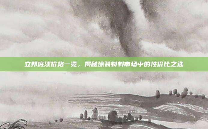 立邦底漆价格一览，揭秘涂装材料市场中的性价比之选