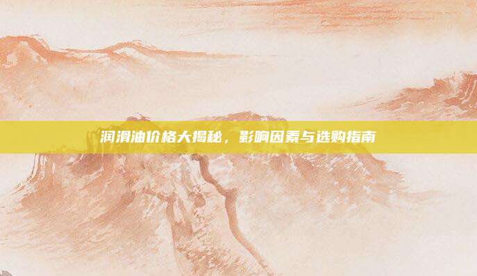 润滑油价格大揭秘，影响因素与选购指南