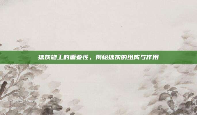 抹灰施工的重要性，揭秘抹灰的组成与作用