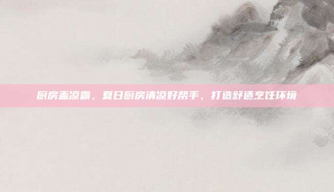 厨房盖凉霸，夏日厨房清凉好帮手，打造舒适烹饪环境
