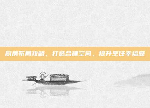 厨房布局攻略，打造合理空间，提升烹饪幸福感