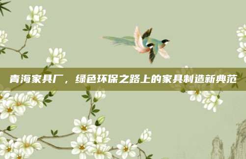 青海家具厂，绿色环保之路上的家具制造新典范