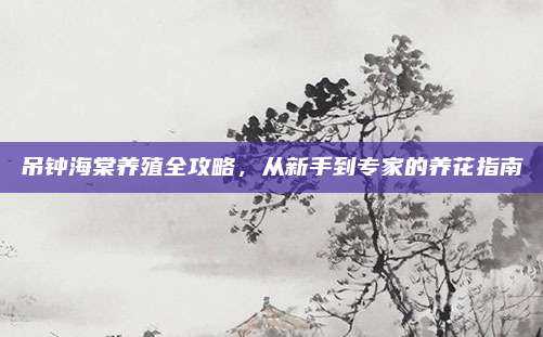 吊钟海棠养殖全攻略，从新手到专家的养花指南
