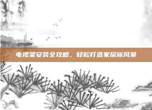 电视架安装全攻略，轻松打造家居新风景