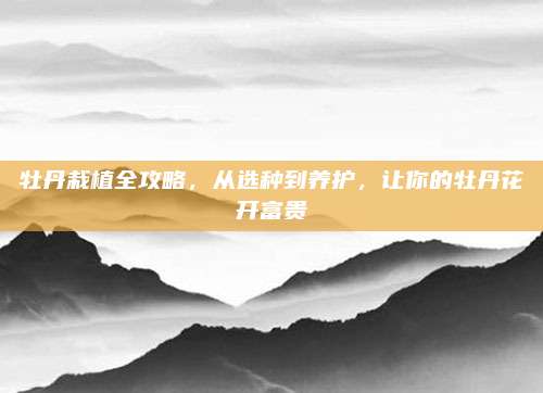 牡丹栽植全攻略，从选种到养护，让你的牡丹花开富贵