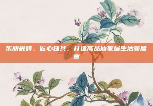 东朋瓷砖，匠心独具，打造高品质家居生活新篇章