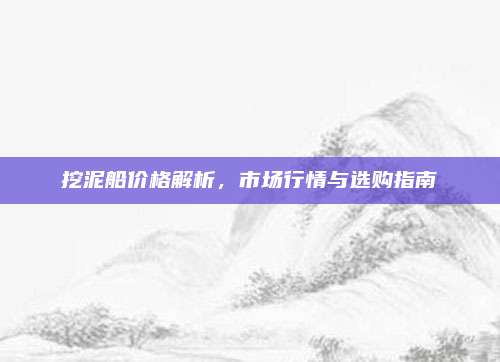 挖泥船价格解析，市场行情与选购指南