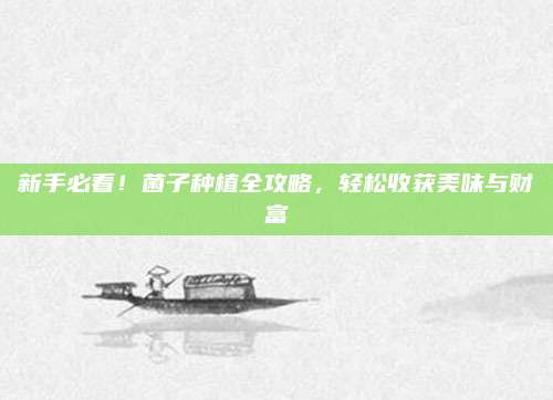 新手必看！菌子种植全攻略，轻松收获美味与财富