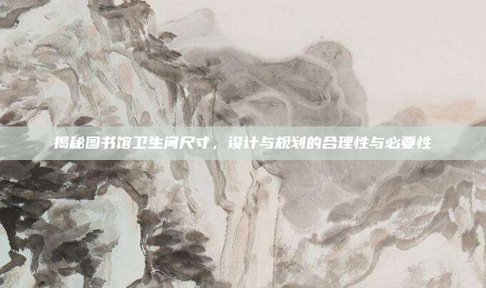 揭秘图书馆卫生间尺寸，设计与规划的合理性与必要性