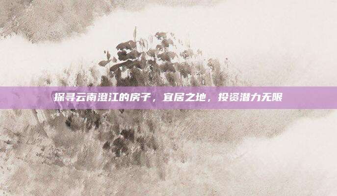 探寻云南澄江的房子，宜居之地，投资潜力无限