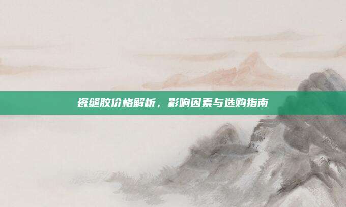 瓷缝胶价格解析，影响因素与选购指南
