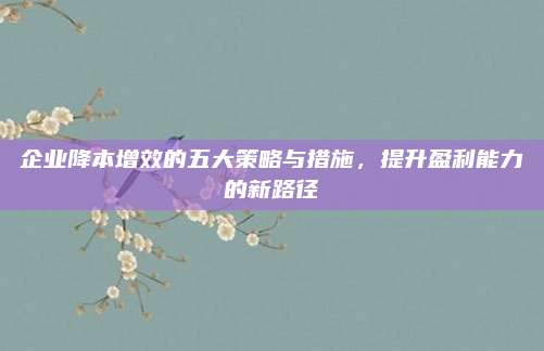 企业降本增效的五大策略与措施，提升盈利能力的新路径