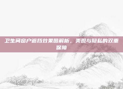 卫生间窗户遮挡效果图解析，美观与隐私的双重保障