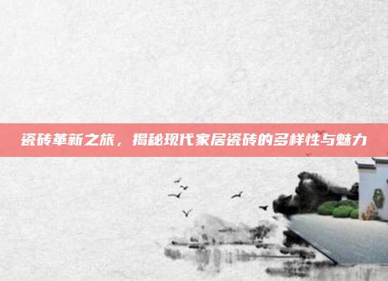 瓷砖革新之旅，揭秘现代家居瓷砖的多样性与魅力