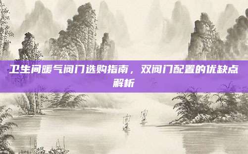 卫生间暖气阀门选购指南，双阀门配置的优缺点解析