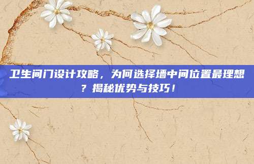 卫生间门设计攻略，为何选择墙中间位置最理想？揭秘优势与技巧！