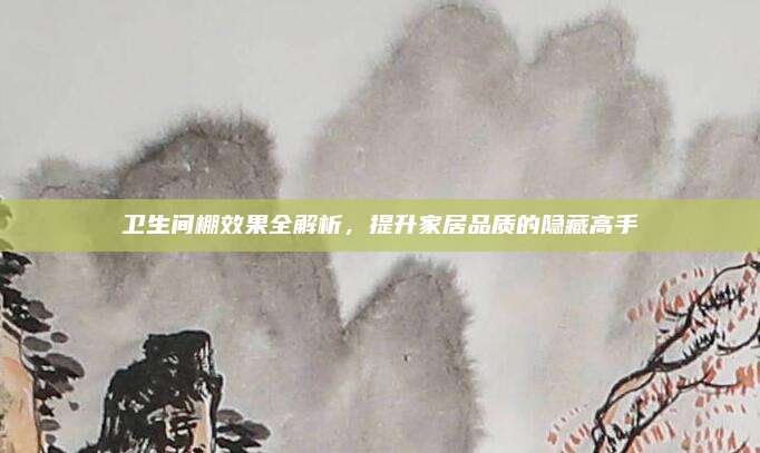 卫生间棚效果全解析，提升家居品质的隐藏高手
