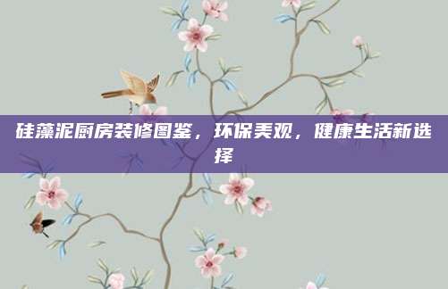硅藻泥厨房装修图鉴，环保美观，健康生活新选择