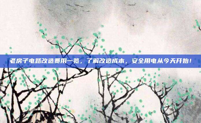 老房子电路改造费用一览，了解改造成本，安全用电从今天开始！