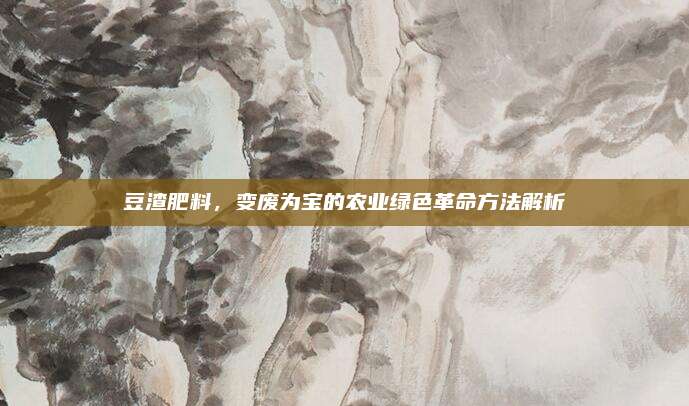 豆渣肥料，变废为宝的农业绿色革命方法解析