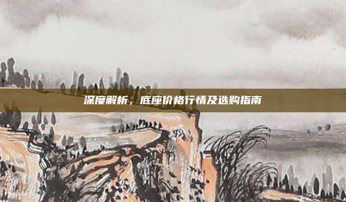 深度解析，底座价格行情及选购指南