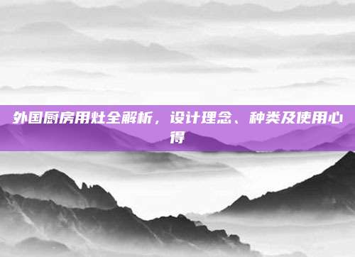 外国厨房用灶全解析，设计理念、种类及使用心得