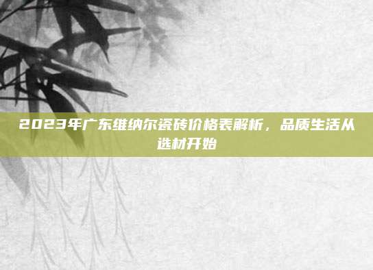 2023年广东维纳尔瓷砖价格表解析，品质生活从选材开始