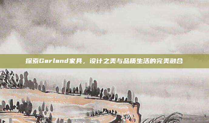 探索Garland家具，设计之美与品质生活的完美融合