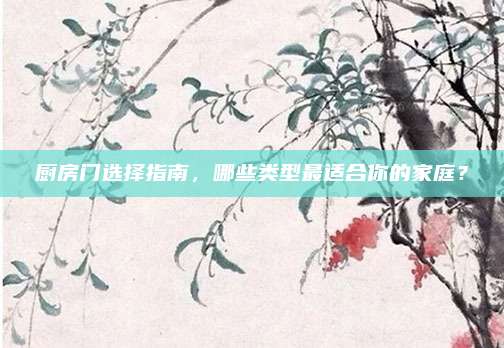 厨房门选择指南，哪些类型最适合你的家庭？