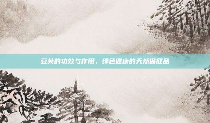豆荚的功效与作用，绿色健康的天然保健品
