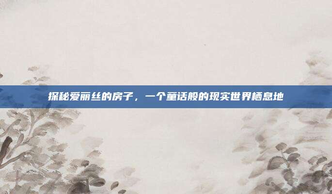 探秘爱丽丝的房子，一个童话般的现实世界栖息地