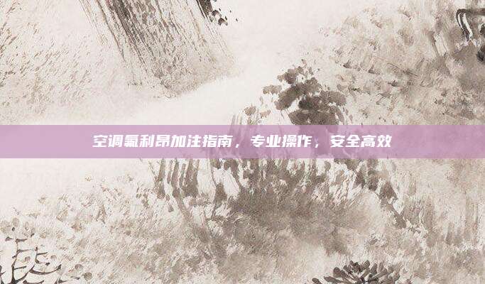 空调氟利昂加注指南，专业操作，安全高效