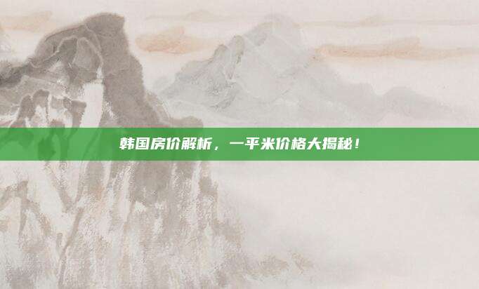 韩国房价解析，一平米价格大揭秘！