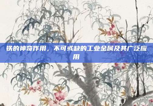 铁的神奇作用，不可或缺的工业金属及其广泛应用
