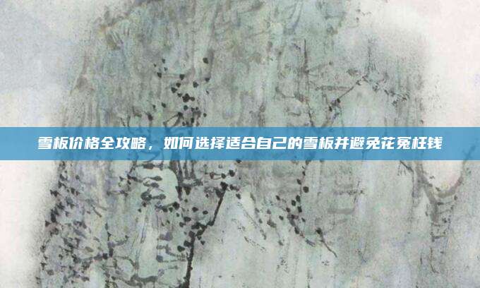 雪板价格全攻略，如何选择适合自己的雪板并避免花冤枉钱