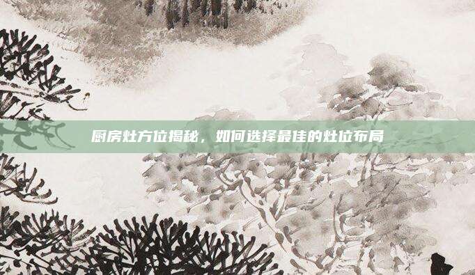 厨房灶方位揭秘，如何选择最佳的灶位布局