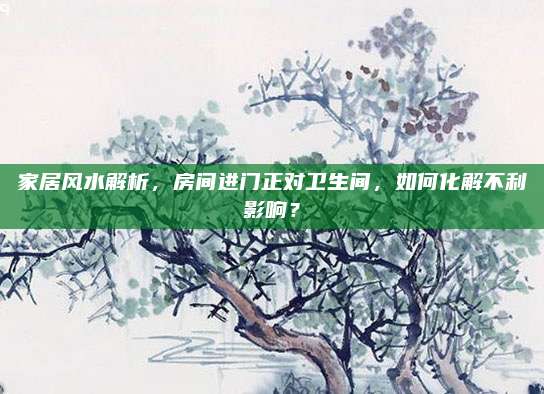 家居风水解析，房间进门正对卫生间，如何化解不利影响？