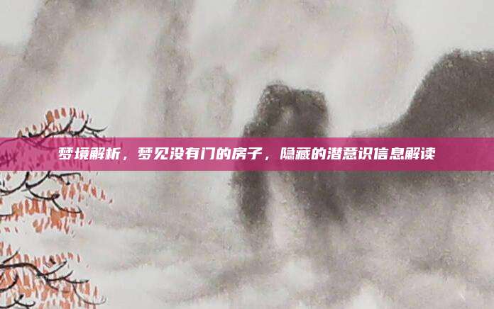 梦境解析，梦见没有门的房子，隐藏的潜意识信息解读