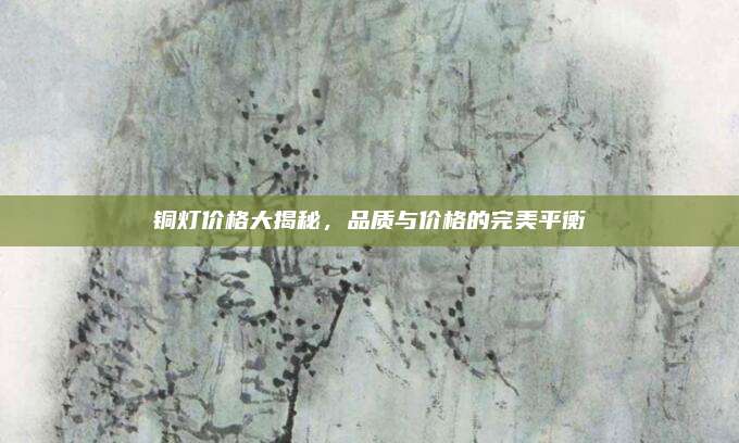 铜灯价格大揭秘，品质与价格的完美平衡