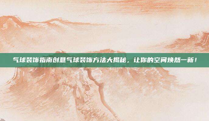 气球装饰指南创意气球装饰方法大揭秘，让你的空间焕然一新！